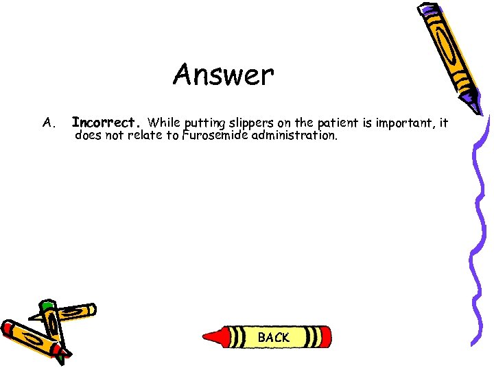 Answer A. Incorrect. While putting slippers on the patient is important, it does not