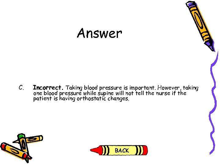 Answer C. Incorrect. Taking blood pressure is important. However, taking one blood pressure while