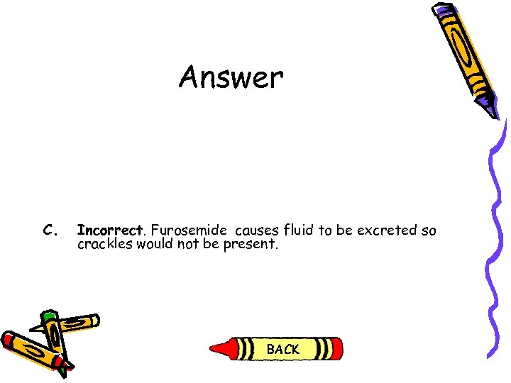 Answer C. Incorrect. Furosemide causes fluid to be excreted so crackles would not be