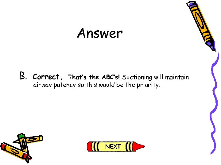 Answer B. Correct. That’s the ABC’s! Suctioning will maintain airway patency so this would