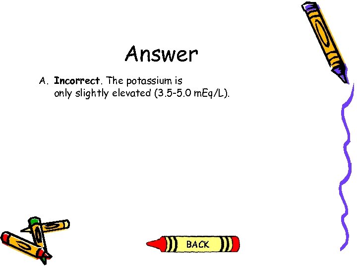 Answer A. Incorrect. The potassium is only slightly elevated (3. 5 -5. 0 m.