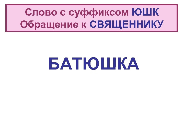 Слово с суффиксом ЮШК Обращение к СВЯЩЕННИКУ БАТЮШКА 