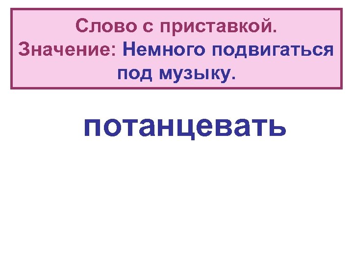 Слово с приставкой. Значение: Немного подвигаться под музыку. потанцевать 