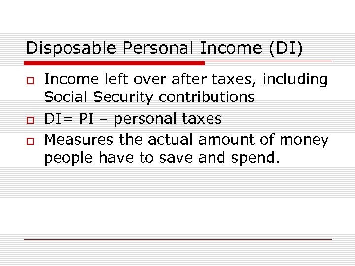 Disposable Personal Income (DI) o o o Income left over after taxes, including Social
