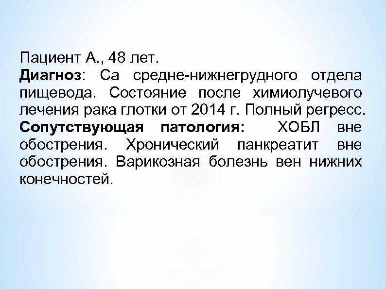 Пациент А. , 48 лет. Диагноз: Са средне-нижнегрудного отдела пищевода. Состояние после химиолучевого лечения