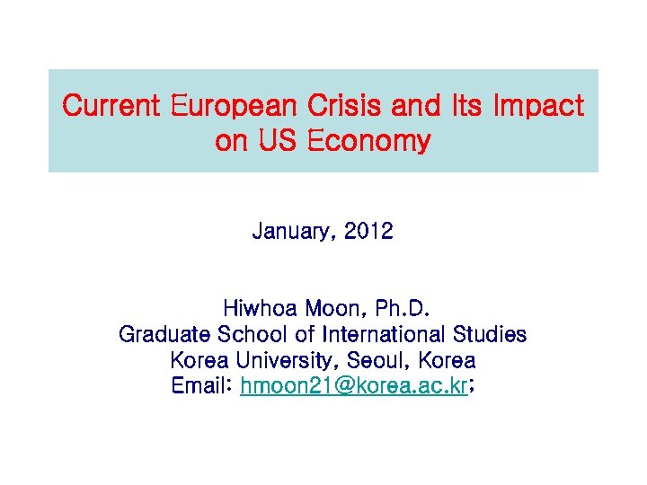 Current European Crisis and Its Impact on US Economy January, 2012 Hiwhoa Moon, Ph.