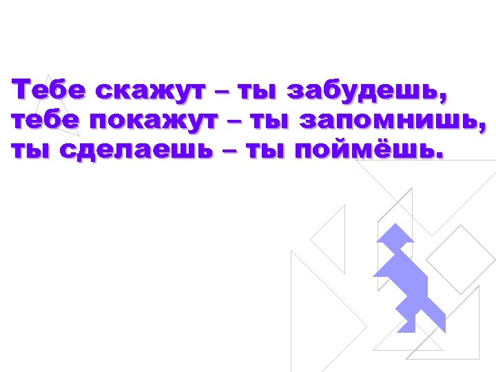 Тебе скажут – ты забудешь, тебе покажут – ты запомнишь, ты сделаешь – ты