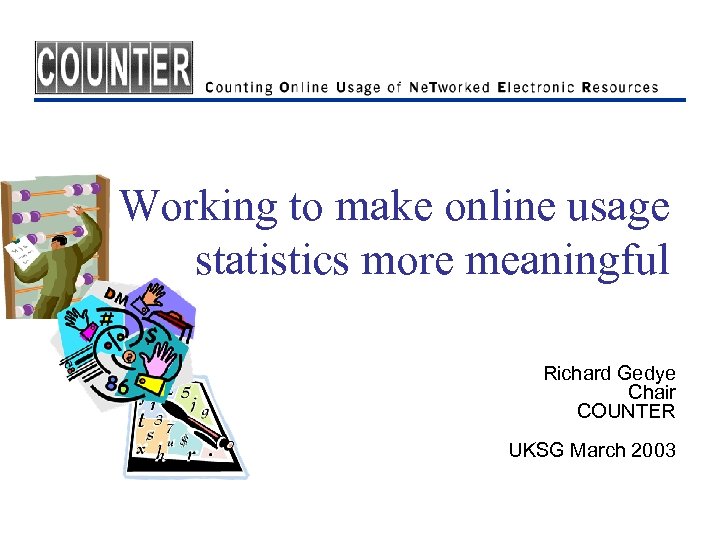 Working to make online usage statistics more meaningful Richard Gedye Chair COUNTER UKSG March