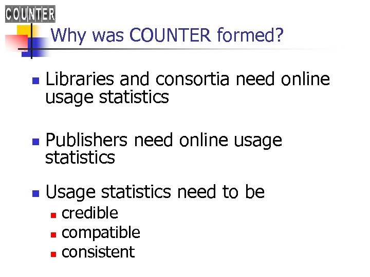 Why was COUNTER formed? n Libraries and consortia need online usage statistics n Publishers