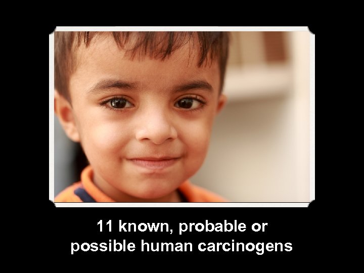 11 known, probable or possible human carcinogens 