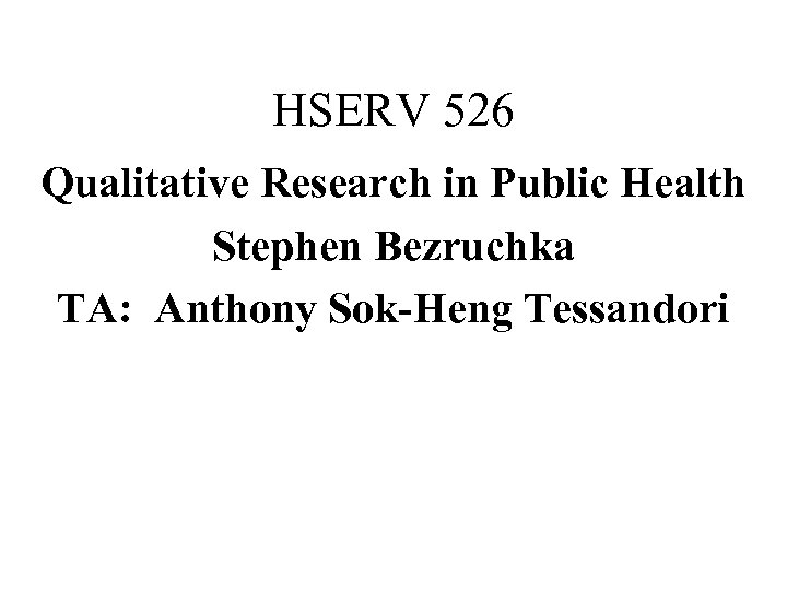 HSERV 526 Qualitative Research in Public Health Stephen Bezruchka TA: Anthony Sok-Heng Tessandori 