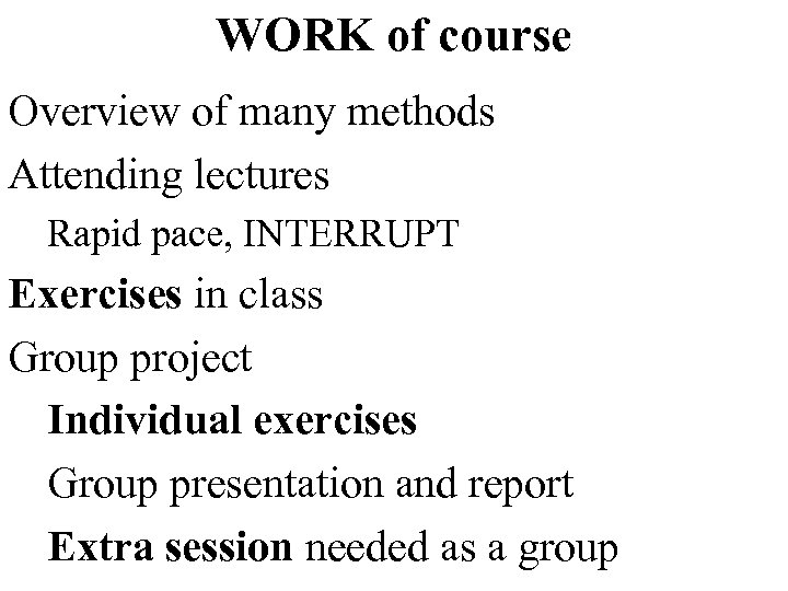 WORK of course Overview of many methods Attending lectures Rapid pace, INTERRUPT Exercises in