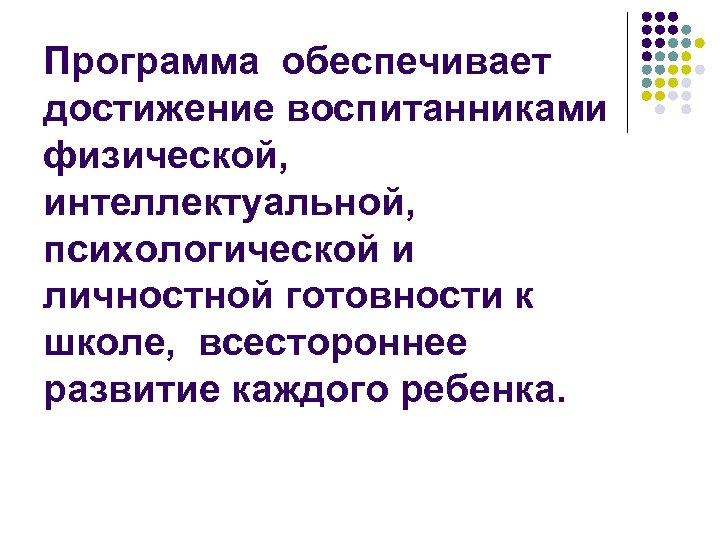 Программа обеспечивает достижение воспитанниками физической, интеллектуальной, психологической и личностной готовности к школе, всестороннее развитие
