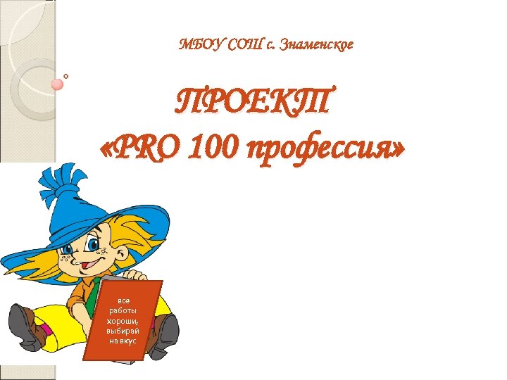 МБОУ СОШ с. Знаменское ПРОЕКТ «PRO 100 профессия» все работы хороши, выбирай на вкус