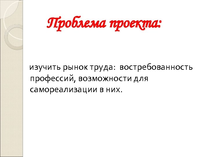 Проблема проекта: изучить рынок труда: востребованность профессий, возможности для самореализации в них. 