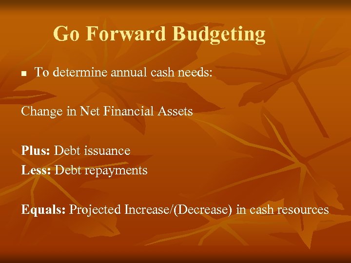 Go Forward Budgeting n To determine annual cash needs: Change in Net Financial Assets