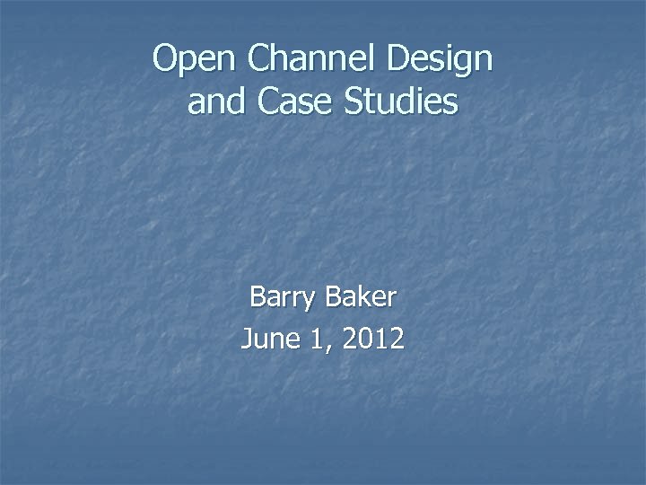 Open Channel Design and Case Studies Barry Baker June 1, 2012 