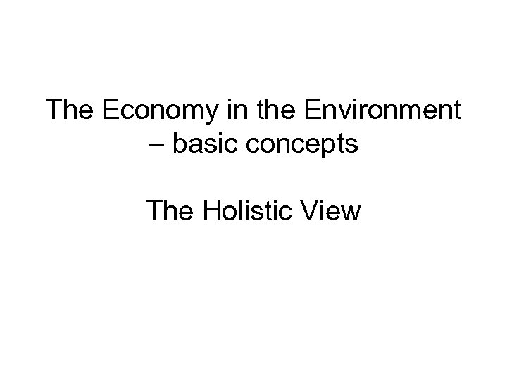 The Economy in the Environment – basic concepts The Holistic View 