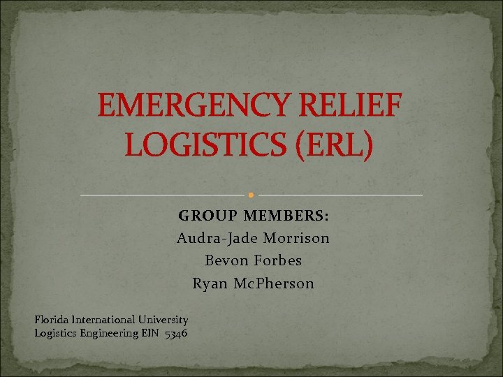 EMERGENCY RELIEF LOGISTICS (ERL) GROUP MEMBERS: Audra-Jade Morrison Bevon Forbes Ryan Mc. Pherson Florida