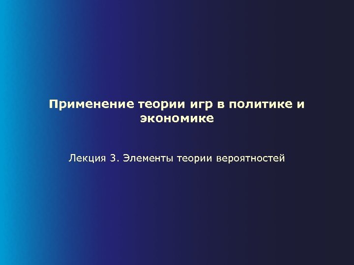 Применение теории игр в политике и экономике Лекция 3. Элементы теории вероятностей 