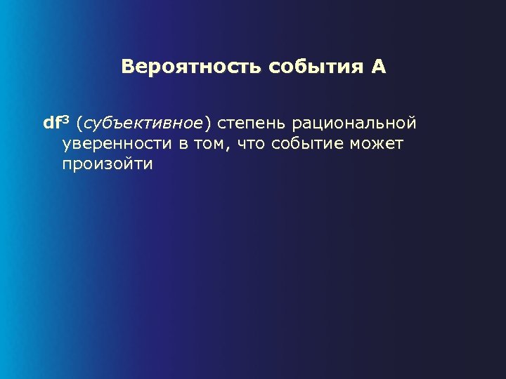 Вероятность события A df 3 (субъективное) степень рациональной уверенности в том, что событие может