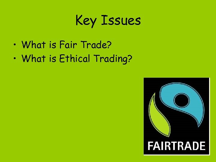 Key Issues • What is Fair Trade? • What is Ethical Trading? 