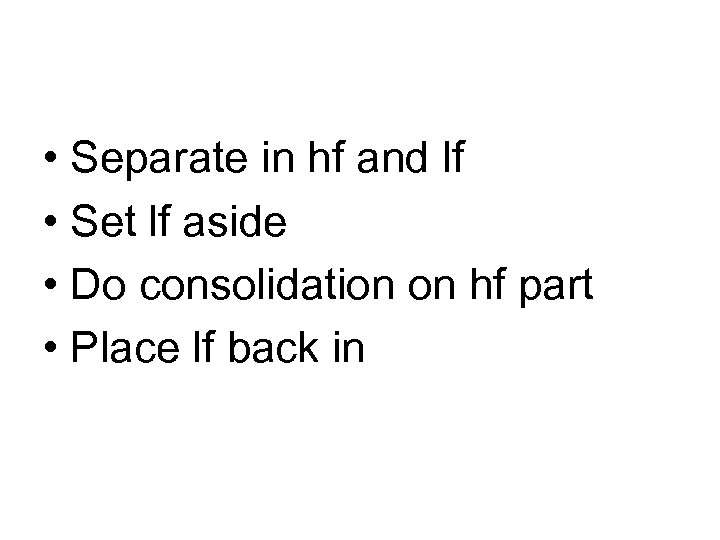  • Separate in hf and lf • Set lf aside • Do consolidation