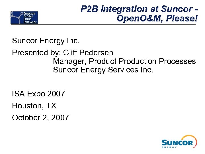 P 2 B Integration at Suncor Open. O&M, Please! Suncor Energy Inc. Presented by: