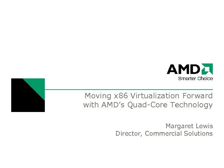 Moving x 86 Virtualization Forward with AMD’s Quad-Core Technology Margaret Lewis Director, Commercial Solutions