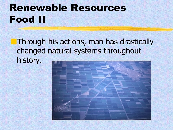 Renewable Resources Food II ¢Through his actions, man has drastically changed natural systems throughout