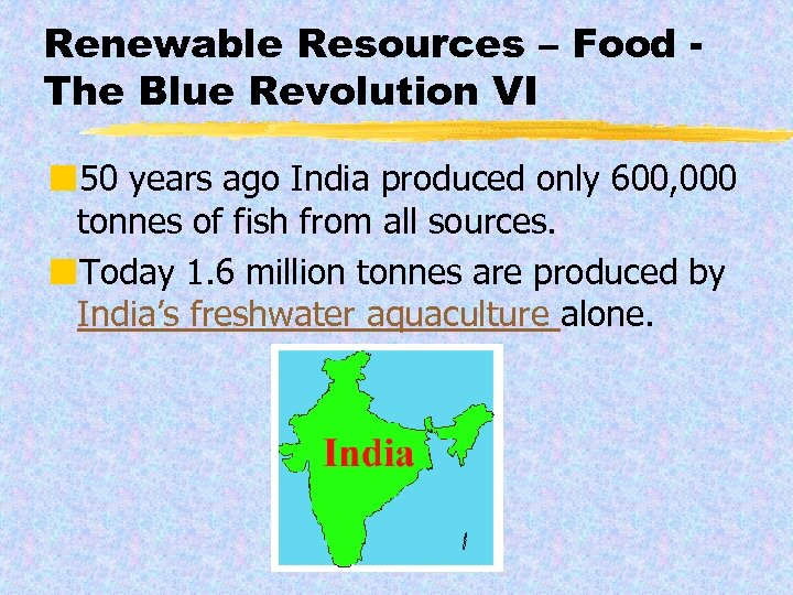 Renewable Resources – Food The Blue Revolution VI ¢ 50 years ago India produced