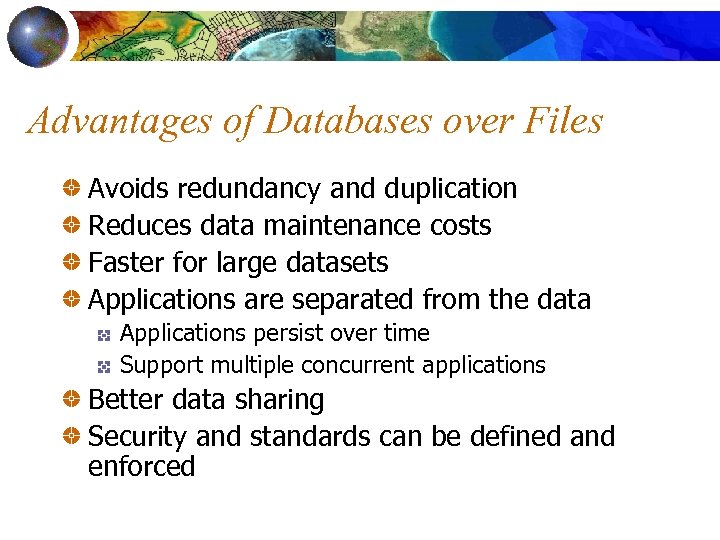Advantages of Databases over Files Avoids redundancy and duplication Reduces data maintenance costs Faster