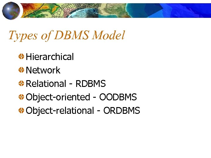 Types of DBMS Model Hierarchical Network Relational - RDBMS Object-oriented - OODBMS Object-relational -