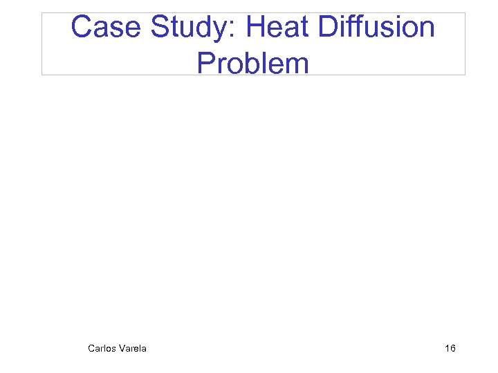 Case Study: Heat Diffusion Problem Carlos Varela 16 