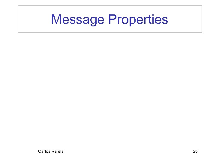 Message Properties Carlos Varela 26 