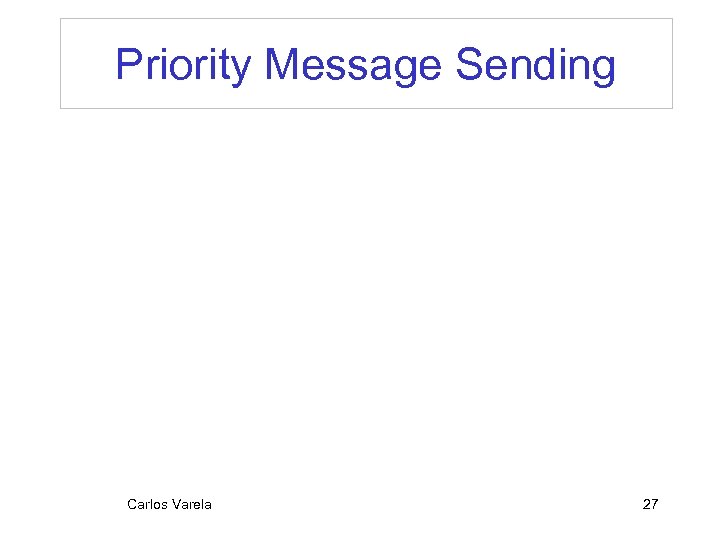 Priority Message Sending Carlos Varela 27 