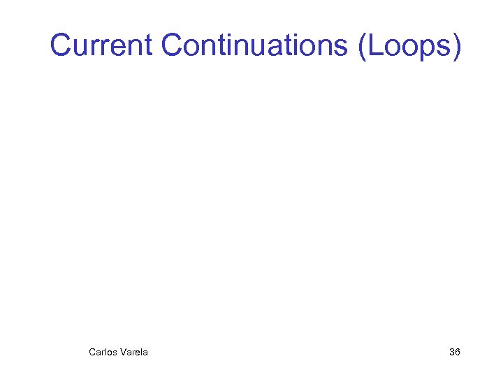 Current Continuations (Loops) Carlos Varela 36 