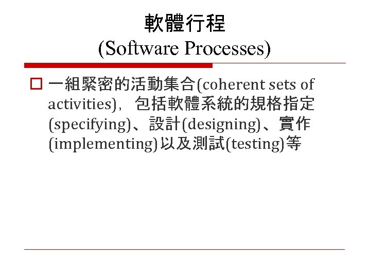 軟體行程 (Software Processes) o 一組緊密的活動集合(coherent sets of activities)，包括軟體系統的規格指定 (specifying)、設計(designing)、實作 (implementing)以及測試(testing)等 