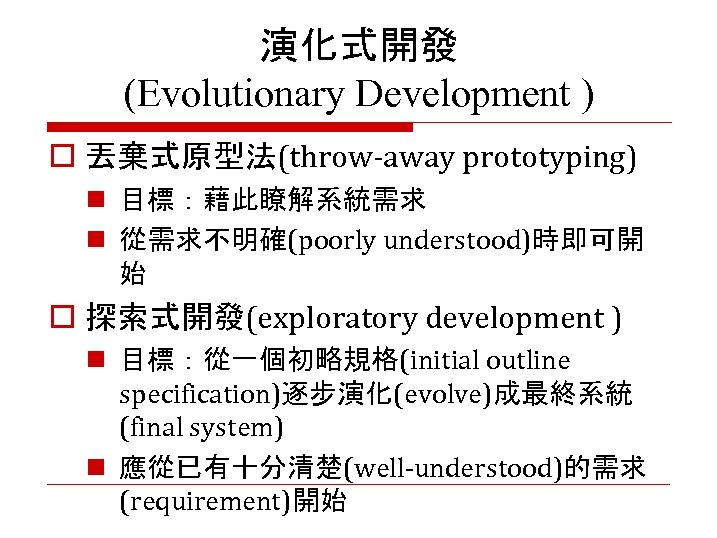 演化式開發 (Evolutionary Development ) o 丟棄式原型法(throw-away prototyping) n 目標：藉此瞭解系統需求 n 從需求不明確(poorly understood)時即可開 始 o