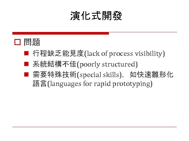 演化式開發 o 問題 n 行程缺乏能見度(lack of process visibility) n 系統結構不佳(poorly structured) n 需要特殊技術(special skills)，如快速雛形化