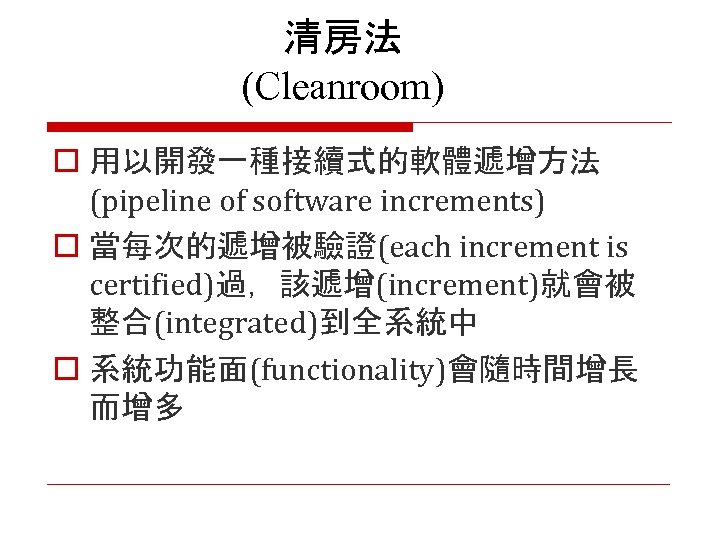 清房法 (Cleanroom) o 用以開發一種接續式的軟體遞增方法 (pipeline of software increments) o 當每次的遞增被驗證(each increment is certified)過，該遞增(increment)就會被 整合(integrated)到全系統中