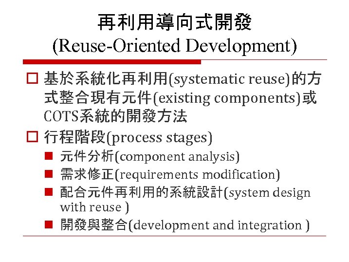 再利用導向式開發 (Reuse-Oriented Development) o 基於系統化再利用(systematic reuse)的方 式整合現有元件(existing components)或 COTS系統的開發方法 o 行程階段(process stages) n 元件分析(component