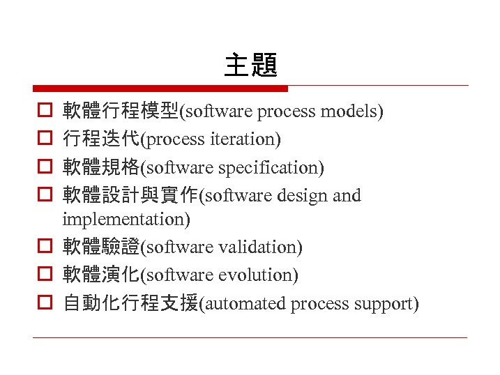 主題 o o 軟體行程模型(software process models) 行程迭代(process iteration) 軟體規格(software specification) 軟體設計與實作(software design and implementation)