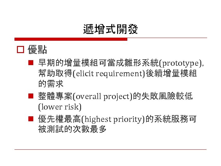 遞增式開發 o 優點 n 早期的增量模組可當成雛形系統(prototype)， 幫助取得(elicit requirement)後續增量模組 的需求 n 整體專案(overall project)的失敗風險較低 (lower risk) n