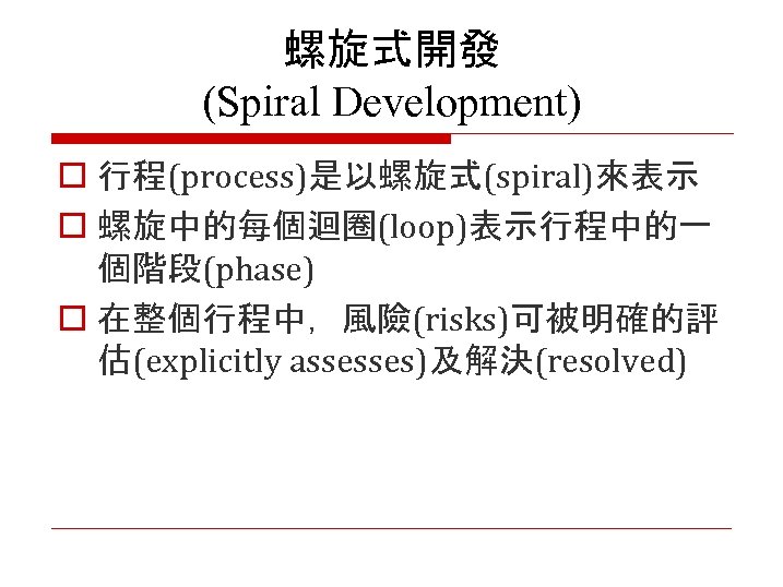 螺旋式開發 (Spiral Development) o 行程(process)是以螺旋式(spiral)來表示 o 螺旋中的每個迴圈(loop)表示行程中的一 個階段(phase) o 在整個行程中，風險(risks)可被明確的評 估(explicitly assesses)及解決(resolved) 