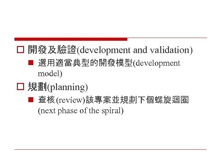 o 開發及驗證(development and validation) n 選用適當典型的開發模型(development model) o 規劃(planning) n 查核 (review)該專案並規劃下個螺旋迴圈 (next phase