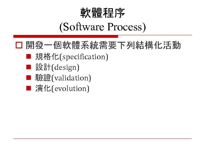 軟體程序 (Software Process) o 開發一個軟體系統需要下列結構化活動 n n 規格化(specification) 設計(design) 驗證(validation) 演化(evolution) 