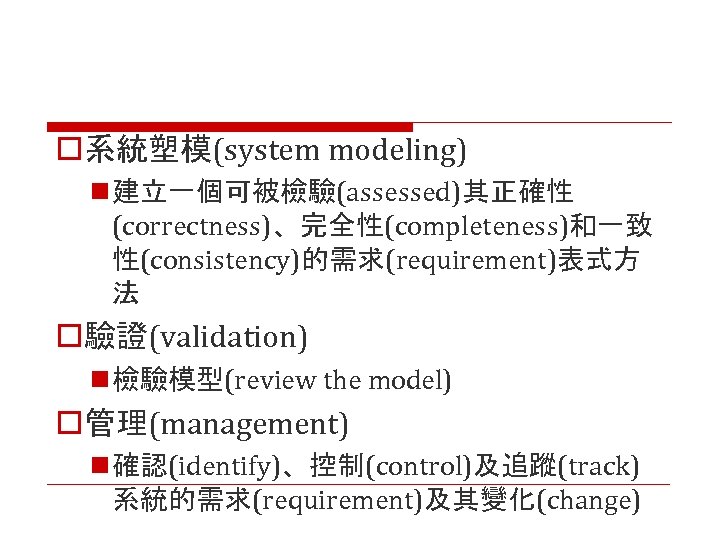 o系統塑模(system modeling) n 建立一個可被檢驗(assessed)其正確性 (correctness)、完全性(completeness)和一致 性(consistency)的需求(requirement)表式方 法 o驗證(validation) n 檢驗模型(review the model) o管理(management) n