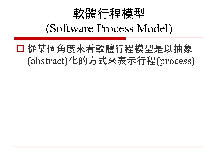 軟體行程模型 (Software Process Model) o 從某個角度來看軟體行程模型是以抽象 (abstract)化的方式來表示行程(process) 