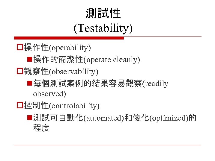 測試性 (Testability) o操作性(operability) n 操作的簡潔性(operate cleanly) o觀察性(observability) n 每個測試案例的結果容易觀察(readily observed) o控制性(controlability) n 測試可自動化(automated)和優化(optimized)的 程度